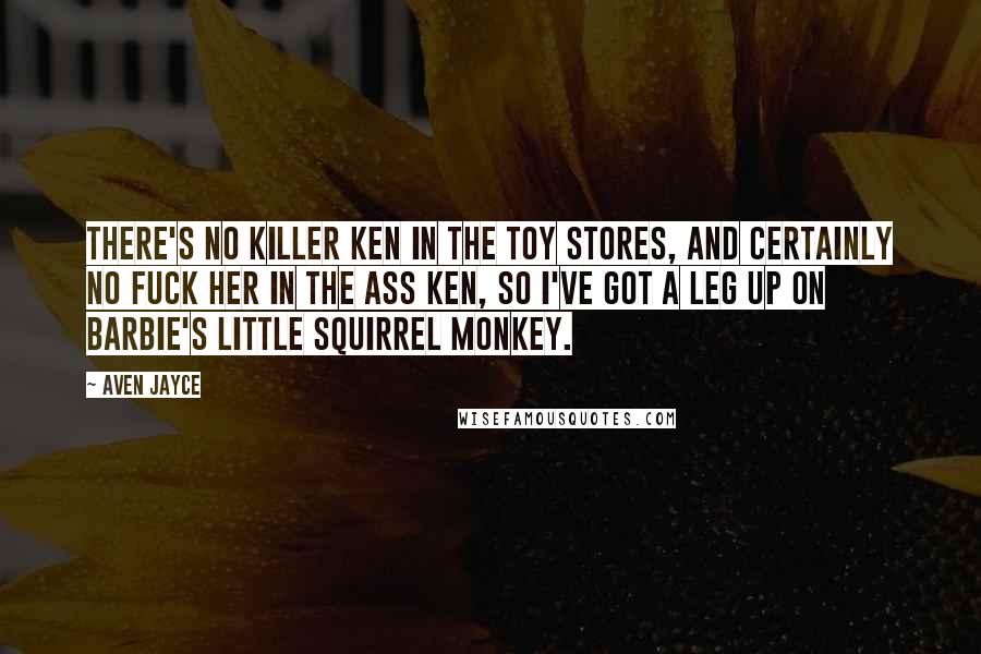 Aven Jayce Quotes: There's no Killer Ken in the toy stores, and certainly no Fuck Her in the Ass Ken, so I've got a leg up on Barbie's little squirrel monkey.