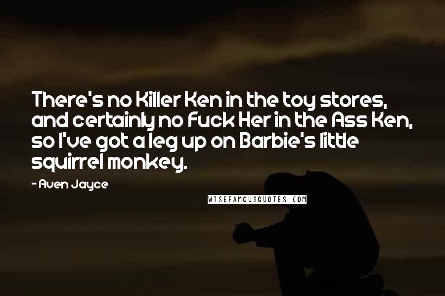 Aven Jayce Quotes: There's no Killer Ken in the toy stores, and certainly no Fuck Her in the Ass Ken, so I've got a leg up on Barbie's little squirrel monkey.