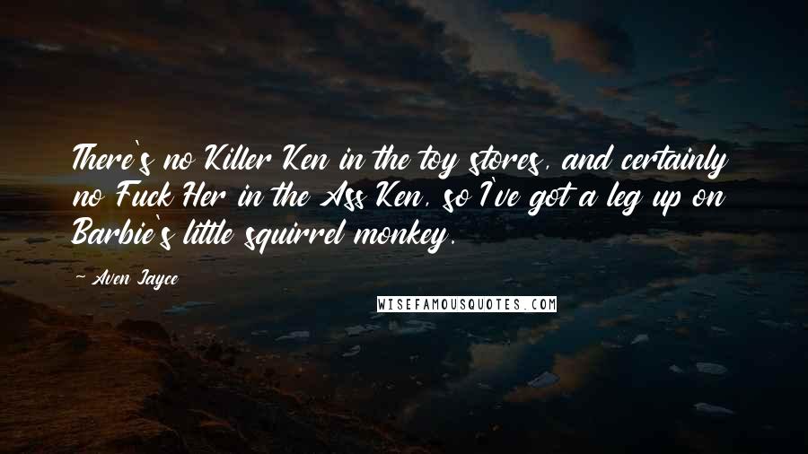 Aven Jayce Quotes: There's no Killer Ken in the toy stores, and certainly no Fuck Her in the Ass Ken, so I've got a leg up on Barbie's little squirrel monkey.