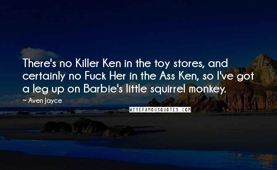 Aven Jayce Quotes: There's no Killer Ken in the toy stores, and certainly no Fuck Her in the Ass Ken, so I've got a leg up on Barbie's little squirrel monkey.
