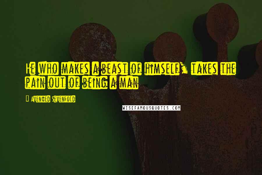 Avenged Sevenfold Quotes: He who makes a beast of himself, takes the pain out of being a man