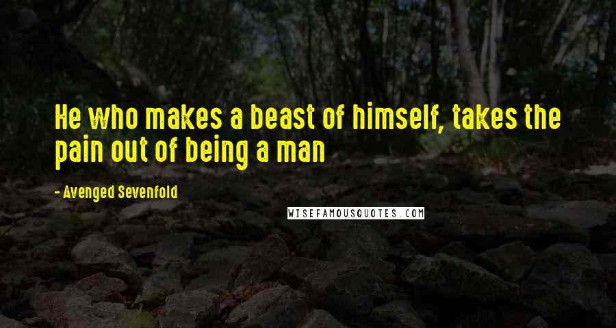 Avenged Sevenfold Quotes: He who makes a beast of himself, takes the pain out of being a man