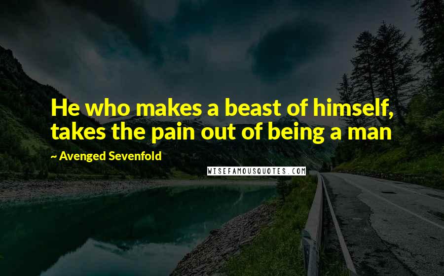 Avenged Sevenfold Quotes: He who makes a beast of himself, takes the pain out of being a man