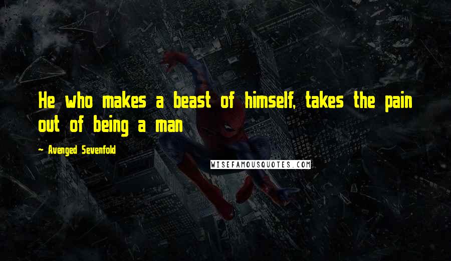 Avenged Sevenfold Quotes: He who makes a beast of himself, takes the pain out of being a man
