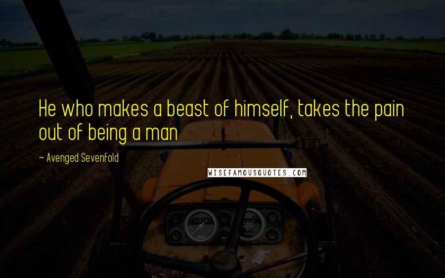 Avenged Sevenfold Quotes: He who makes a beast of himself, takes the pain out of being a man