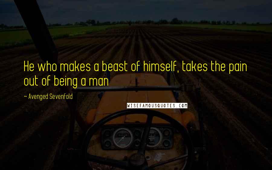 Avenged Sevenfold Quotes: He who makes a beast of himself, takes the pain out of being a man