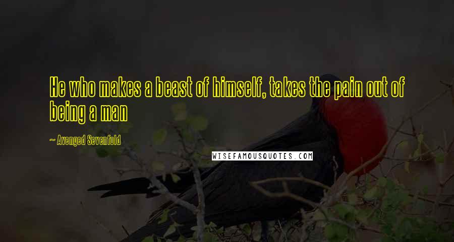 Avenged Sevenfold Quotes: He who makes a beast of himself, takes the pain out of being a man