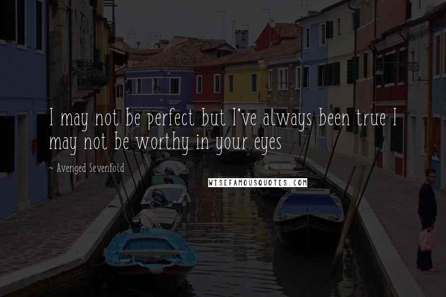 Avenged Sevenfold Quotes: I may not be perfect but I've always been true I may not be worthy in your eyes