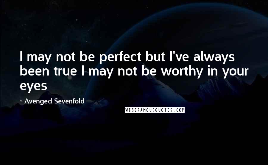 Avenged Sevenfold Quotes: I may not be perfect but I've always been true I may not be worthy in your eyes
