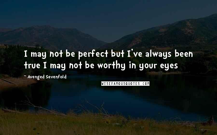 Avenged Sevenfold Quotes: I may not be perfect but I've always been true I may not be worthy in your eyes