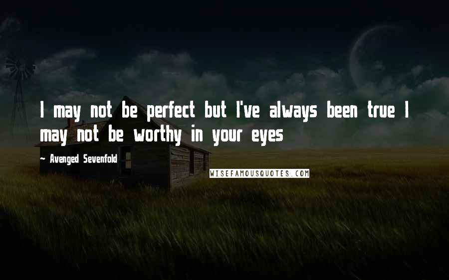 Avenged Sevenfold Quotes: I may not be perfect but I've always been true I may not be worthy in your eyes