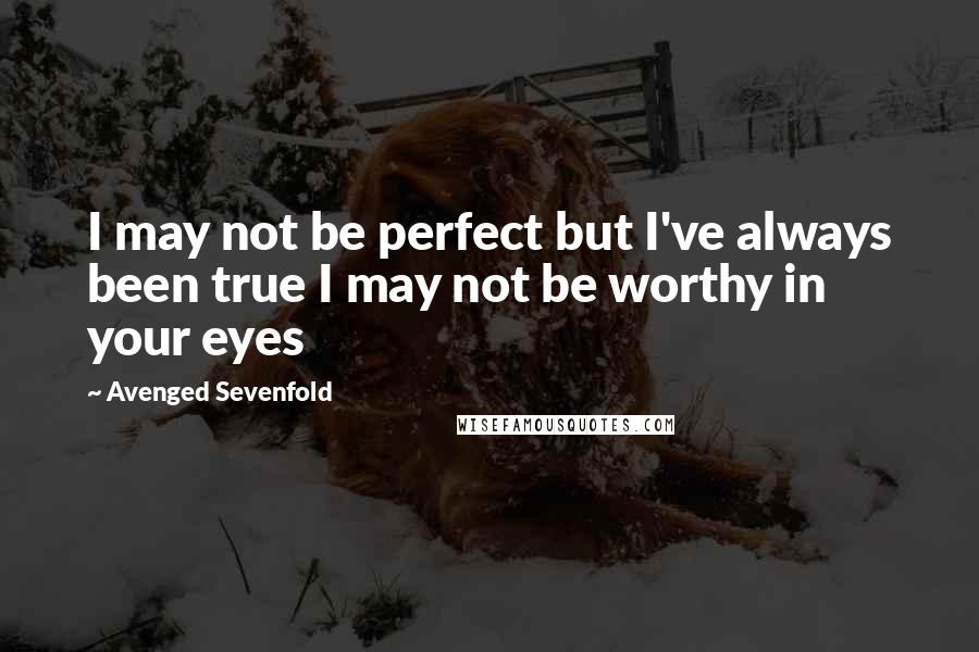 Avenged Sevenfold Quotes: I may not be perfect but I've always been true I may not be worthy in your eyes