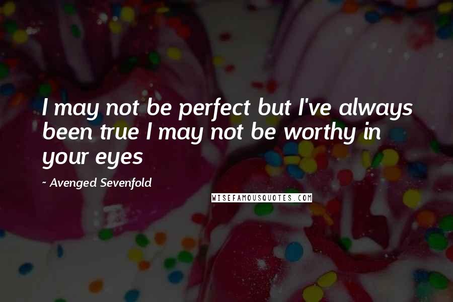 Avenged Sevenfold Quotes: I may not be perfect but I've always been true I may not be worthy in your eyes