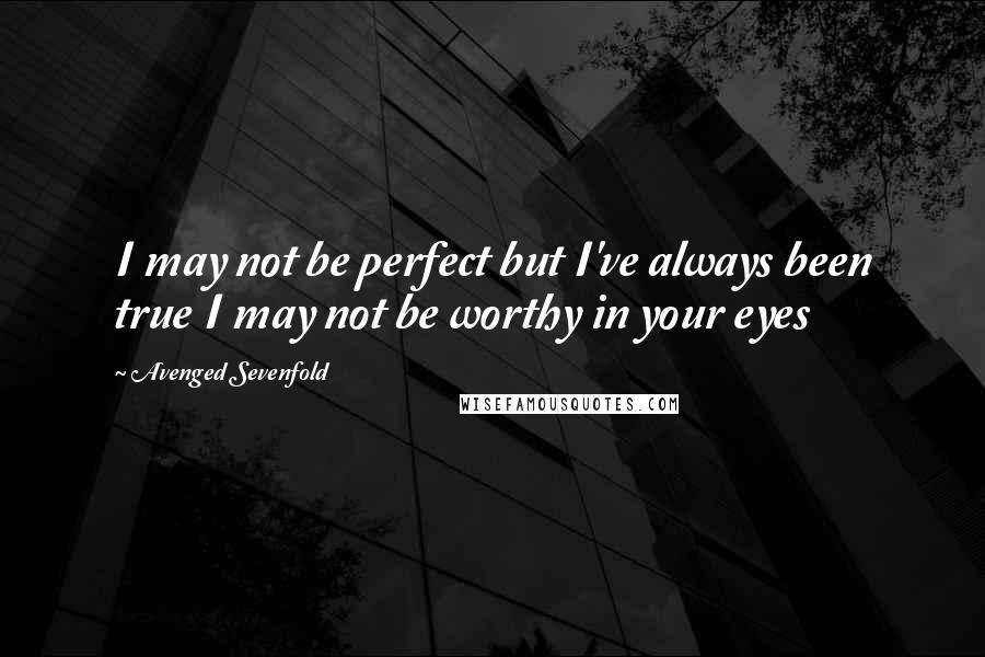 Avenged Sevenfold Quotes: I may not be perfect but I've always been true I may not be worthy in your eyes