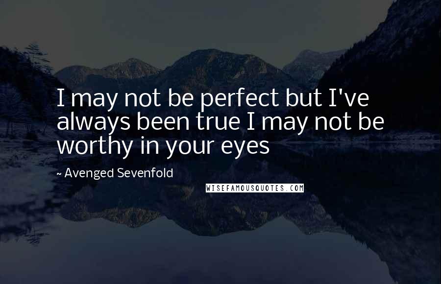 Avenged Sevenfold Quotes: I may not be perfect but I've always been true I may not be worthy in your eyes