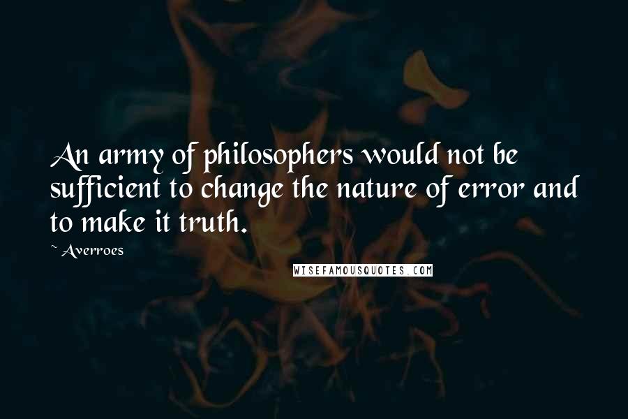 Averroes Quotes: An army of philosophers would not be sufficient to change the nature of error and to make it truth.