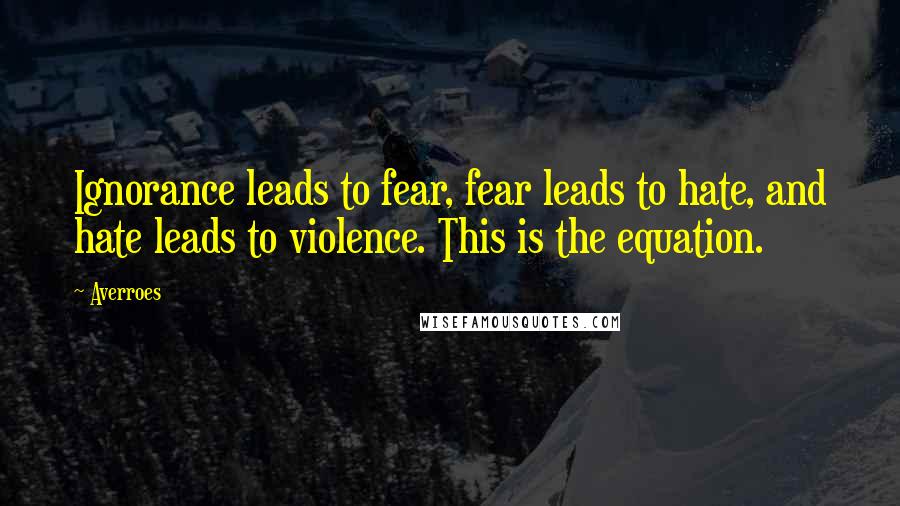 Averroes Quotes: Ignorance leads to fear, fear leads to hate, and hate leads to violence. This is the equation.