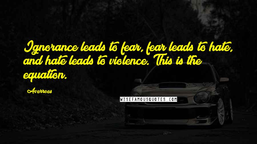 Averroes Quotes: Ignorance leads to fear, fear leads to hate, and hate leads to violence. This is the equation.