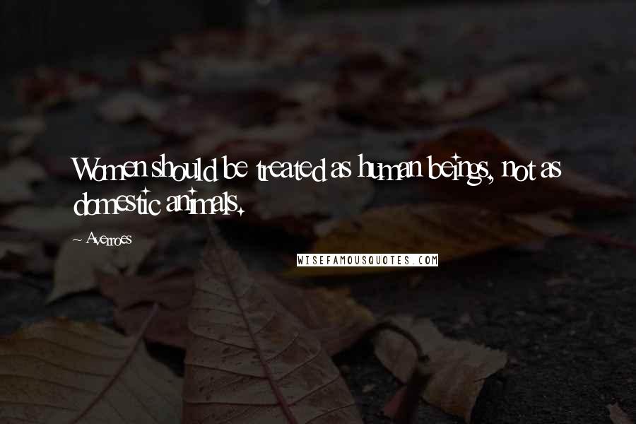 Averroes Quotes: Women should be treated as human beings, not as domestic animals.