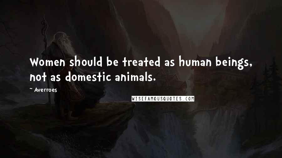 Averroes Quotes: Women should be treated as human beings, not as domestic animals.