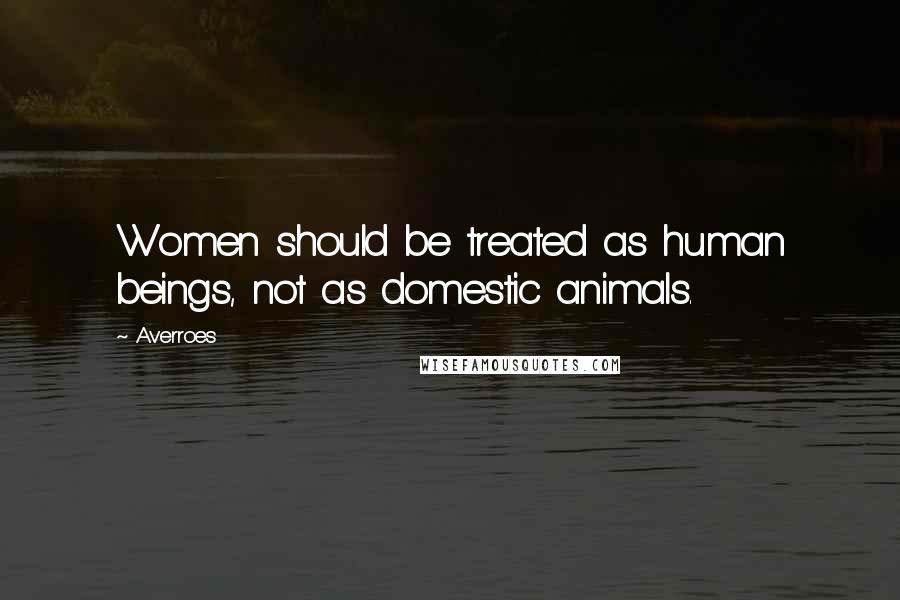 Averroes Quotes: Women should be treated as human beings, not as domestic animals.