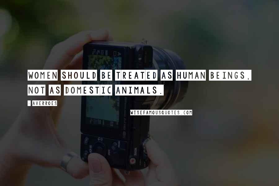 Averroes Quotes: Women should be treated as human beings, not as domestic animals.