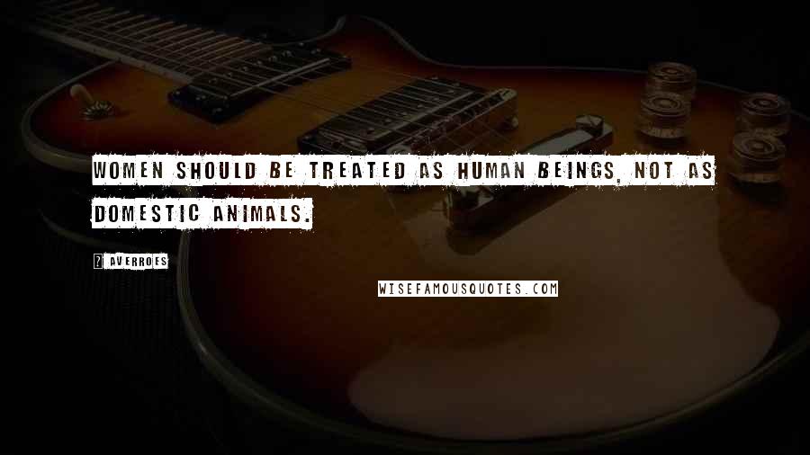 Averroes Quotes: Women should be treated as human beings, not as domestic animals.