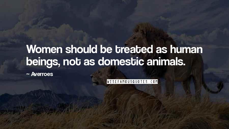 Averroes Quotes: Women should be treated as human beings, not as domestic animals.