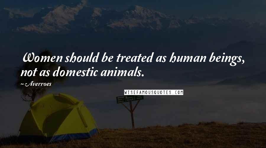 Averroes Quotes: Women should be treated as human beings, not as domestic animals.