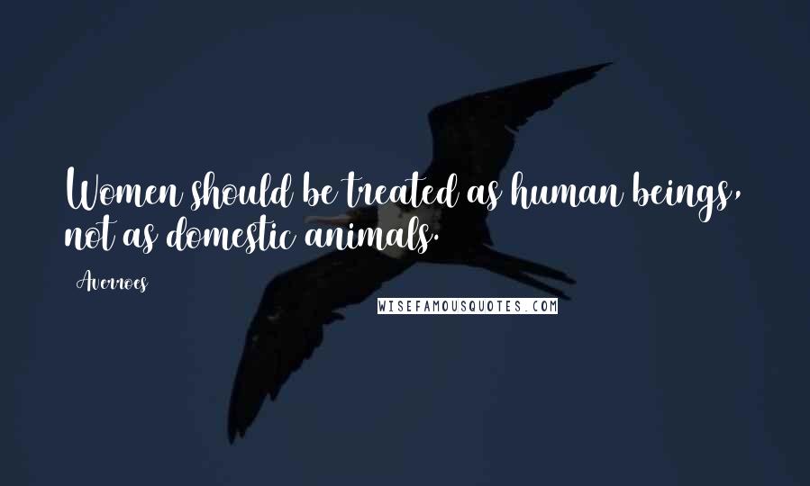 Averroes Quotes: Women should be treated as human beings, not as domestic animals.