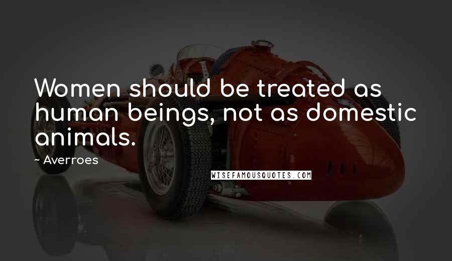 Averroes Quotes: Women should be treated as human beings, not as domestic animals.