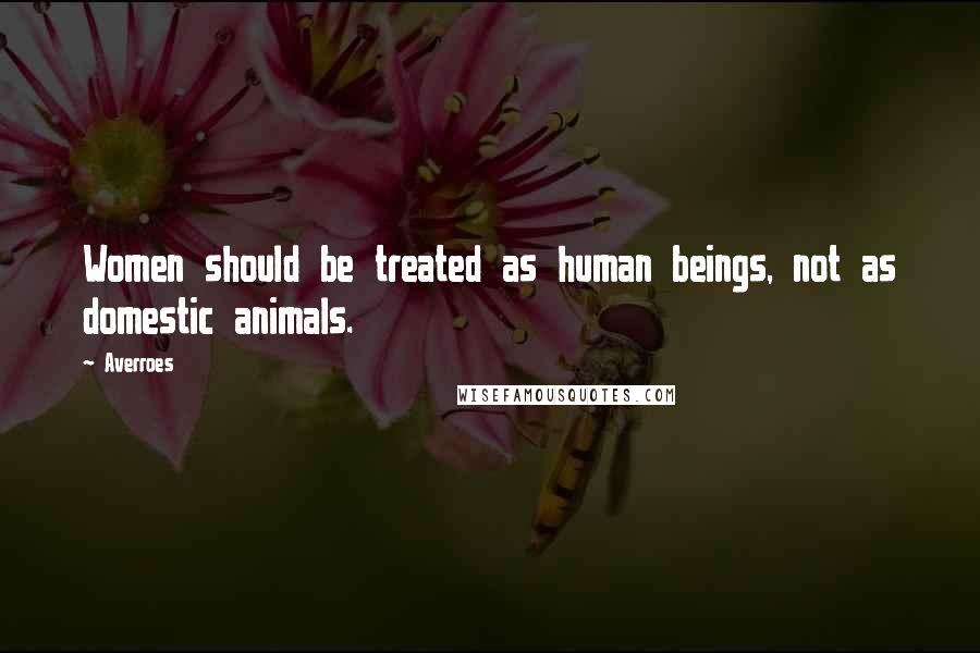 Averroes Quotes: Women should be treated as human beings, not as domestic animals.