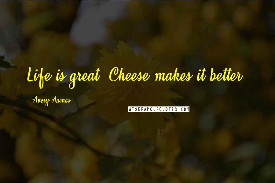 Avery Aames Quotes: Life is great. Cheese makes it better.