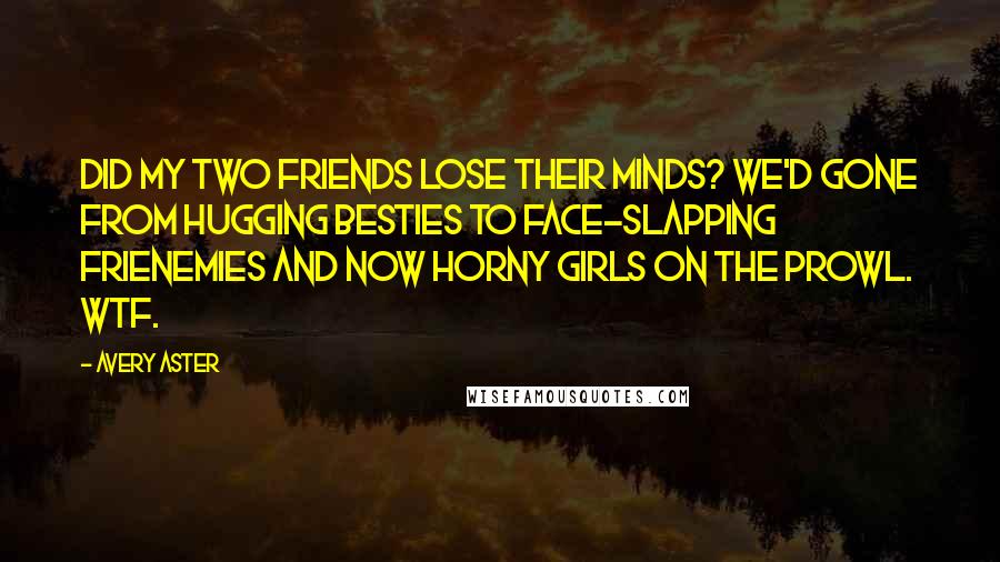 Avery Aster Quotes: Did my two friends lose their minds? We'd gone from hugging besties to face-slapping frienemies and now horny girls on the prowl. WTF.