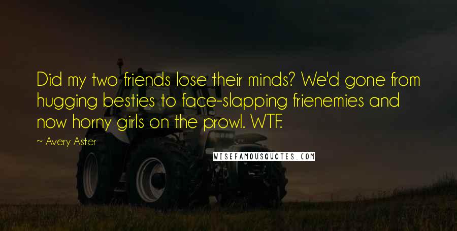 Avery Aster Quotes: Did my two friends lose their minds? We'd gone from hugging besties to face-slapping frienemies and now horny girls on the prowl. WTF.