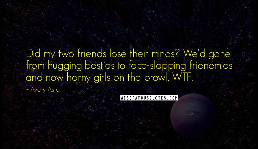 Avery Aster Quotes: Did my two friends lose their minds? We'd gone from hugging besties to face-slapping frienemies and now horny girls on the prowl. WTF.