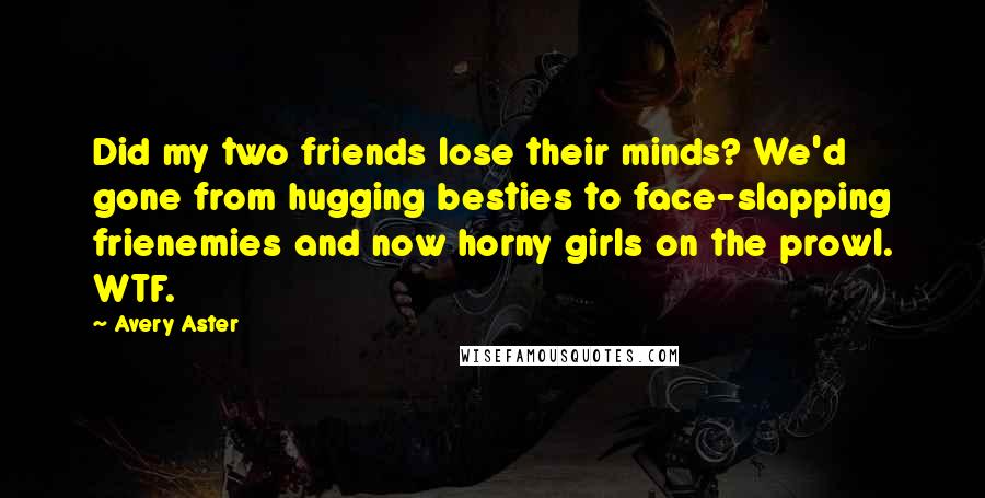 Avery Aster Quotes: Did my two friends lose their minds? We'd gone from hugging besties to face-slapping frienemies and now horny girls on the prowl. WTF.