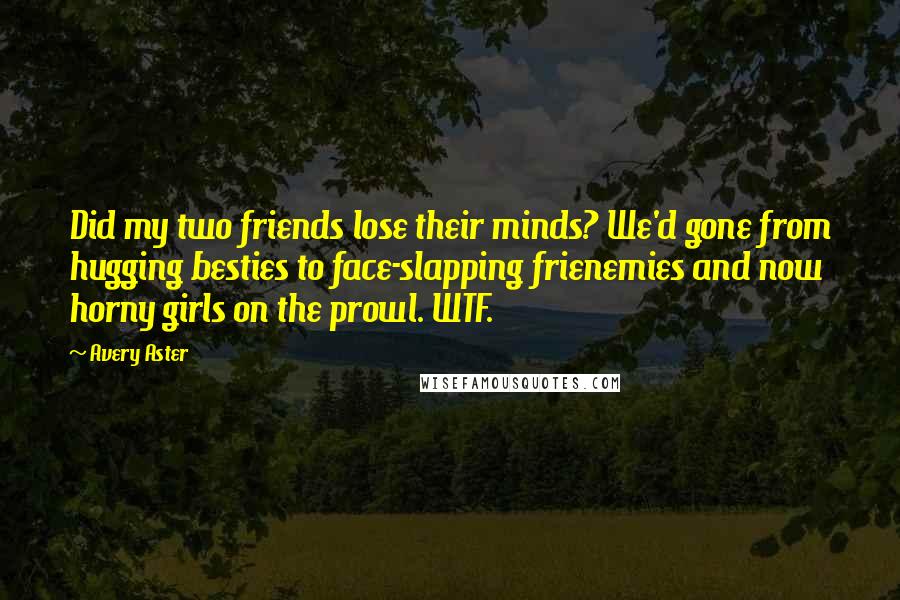 Avery Aster Quotes: Did my two friends lose their minds? We'd gone from hugging besties to face-slapping frienemies and now horny girls on the prowl. WTF.