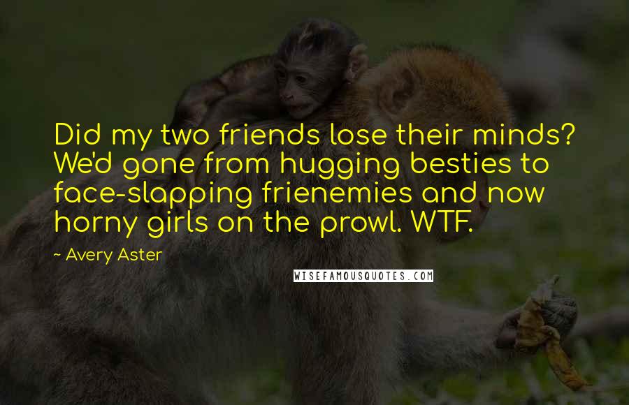 Avery Aster Quotes: Did my two friends lose their minds? We'd gone from hugging besties to face-slapping frienemies and now horny girls on the prowl. WTF.