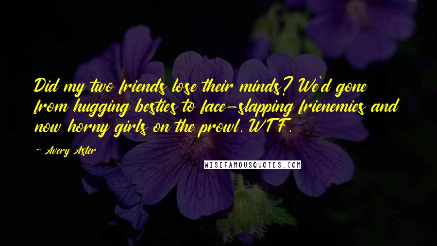 Avery Aster Quotes: Did my two friends lose their minds? We'd gone from hugging besties to face-slapping frienemies and now horny girls on the prowl. WTF.