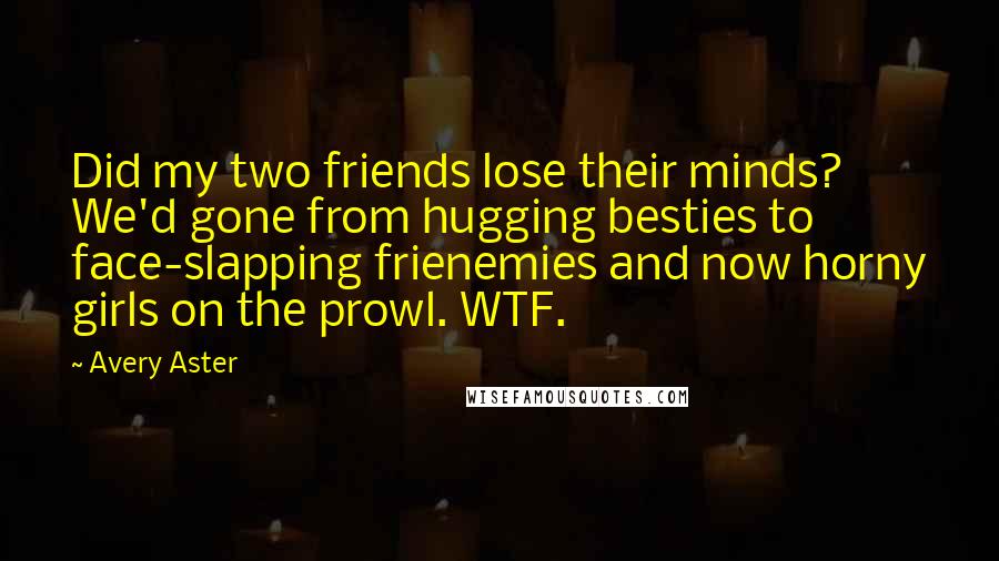 Avery Aster Quotes: Did my two friends lose their minds? We'd gone from hugging besties to face-slapping frienemies and now horny girls on the prowl. WTF.