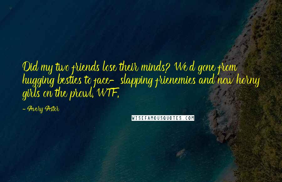 Avery Aster Quotes: Did my two friends lose their minds? We'd gone from hugging besties to face-slapping frienemies and now horny girls on the prowl. WTF.