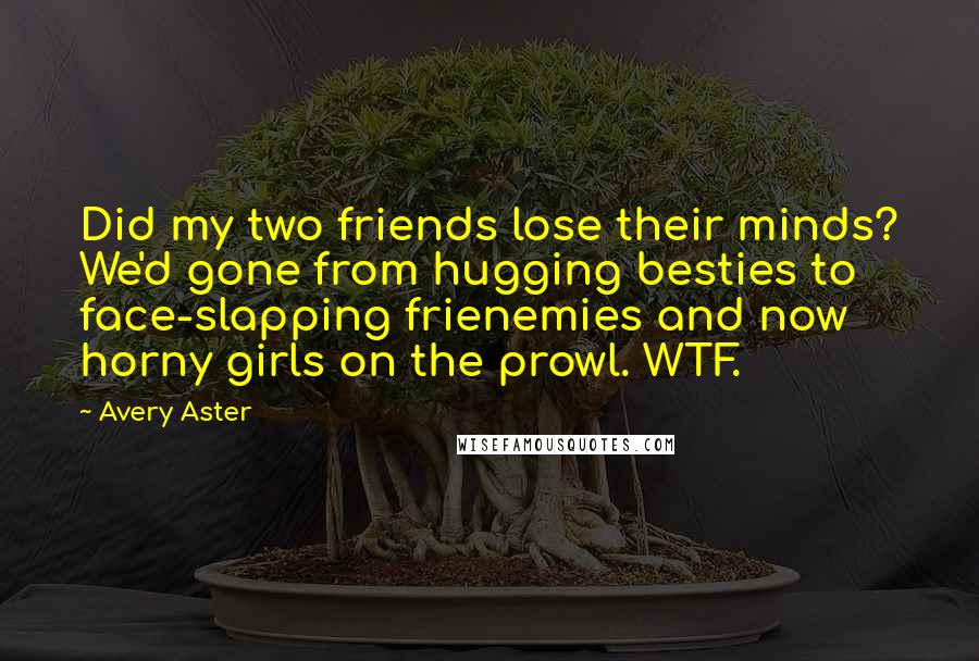 Avery Aster Quotes: Did my two friends lose their minds? We'd gone from hugging besties to face-slapping frienemies and now horny girls on the prowl. WTF.