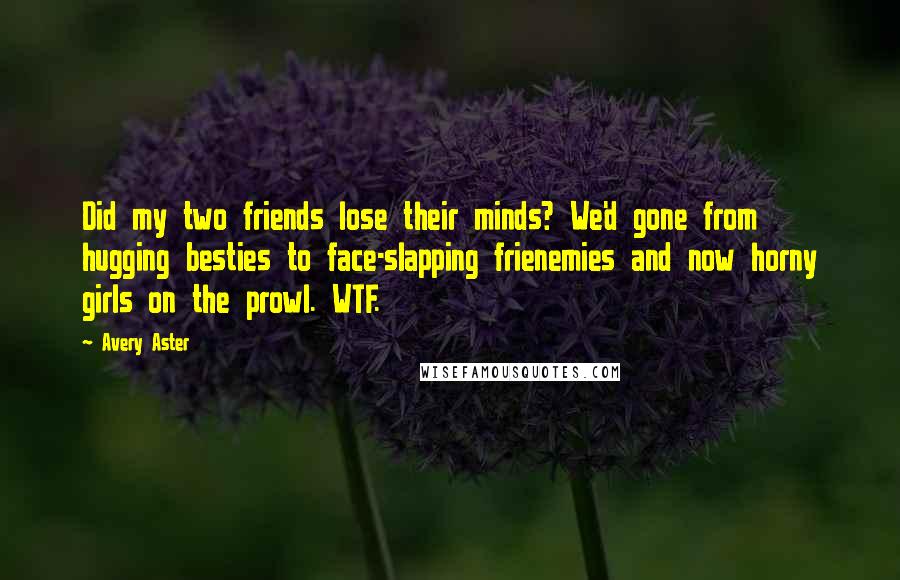 Avery Aster Quotes: Did my two friends lose their minds? We'd gone from hugging besties to face-slapping frienemies and now horny girls on the prowl. WTF.