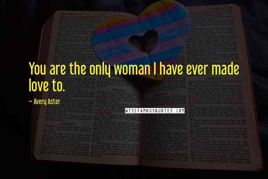 Avery Aster Quotes: You are the only woman I have ever made love to.