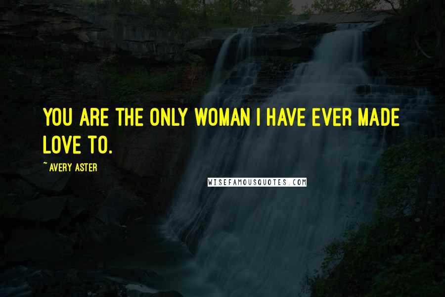 Avery Aster Quotes: You are the only woman I have ever made love to.