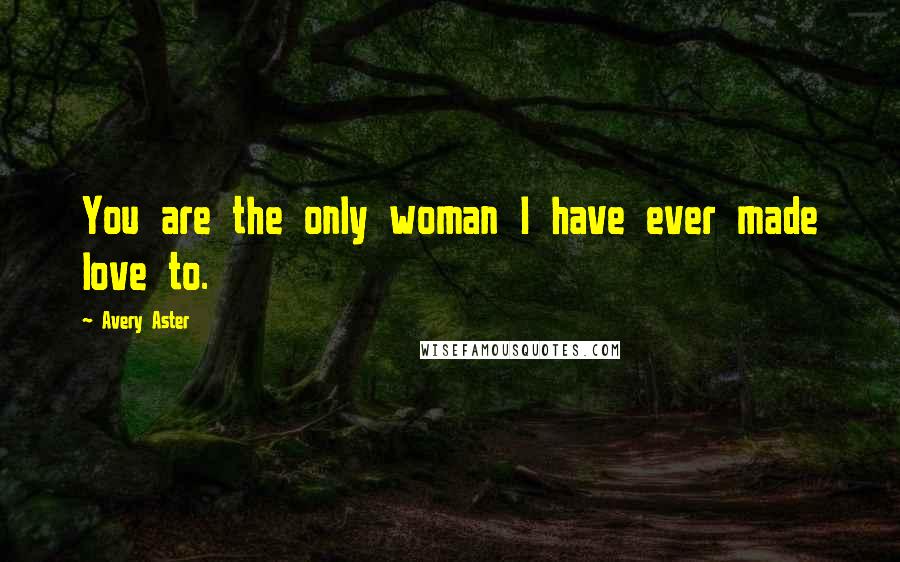 Avery Aster Quotes: You are the only woman I have ever made love to.