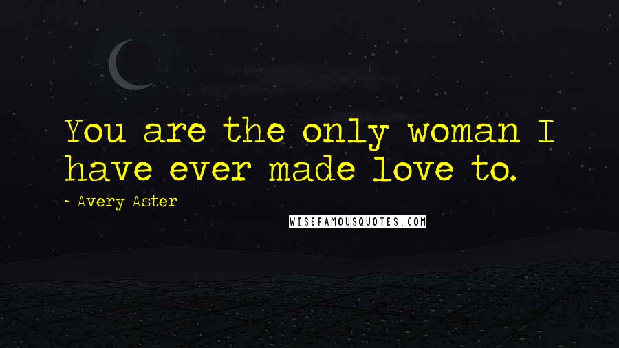 Avery Aster Quotes: You are the only woman I have ever made love to.