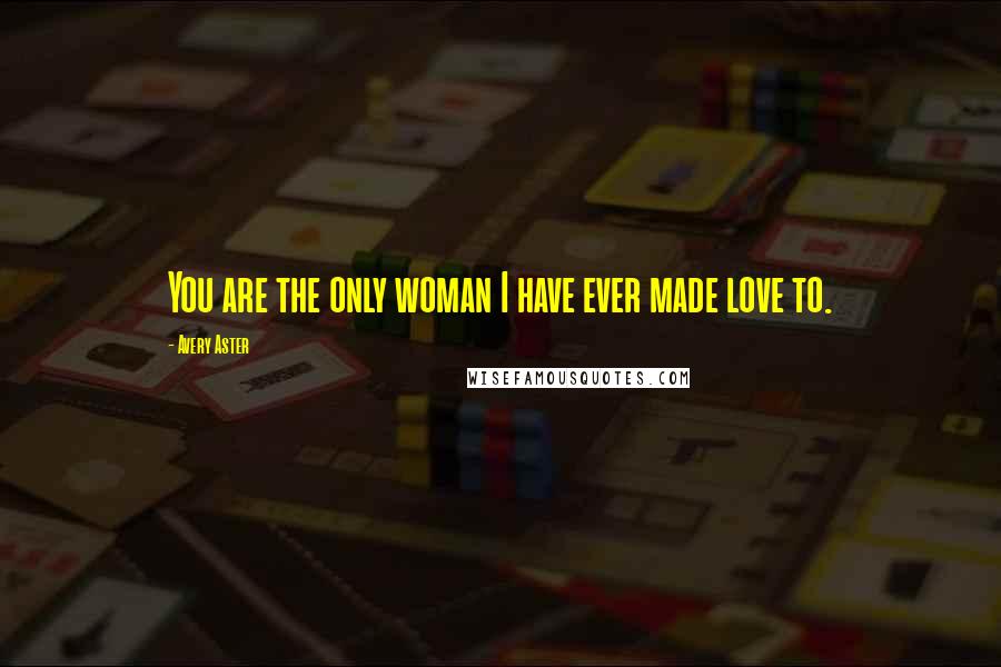 Avery Aster Quotes: You are the only woman I have ever made love to.