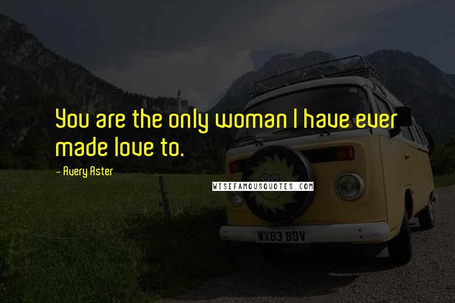 Avery Aster Quotes: You are the only woman I have ever made love to.